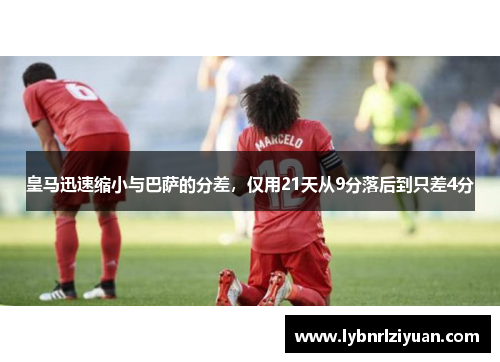 皇马迅速缩小与巴萨的分差，仅用21天从9分落后到只差4分